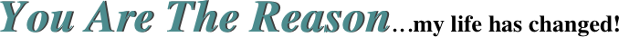 You Are The Reason...my life has changed!